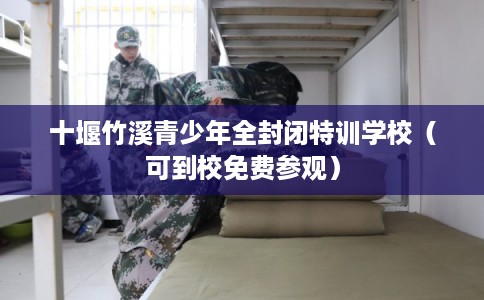 十堰竹溪青少年全封闭特训学校（可到校免费参观）