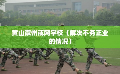 黄山徽州戒网学校（解决不务正业的情况）