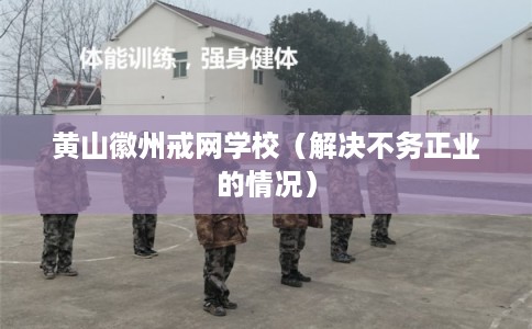 黄山徽州戒网学校（解决不务正业的情况）