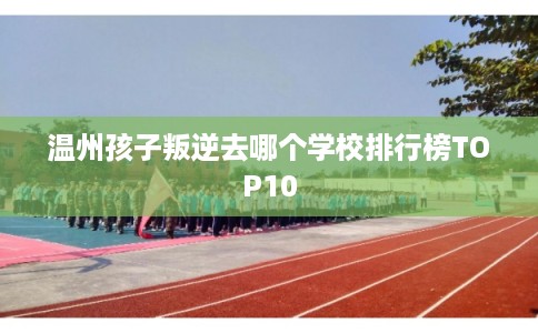 温州孩子叛逆去哪个学校排行榜TOP10
