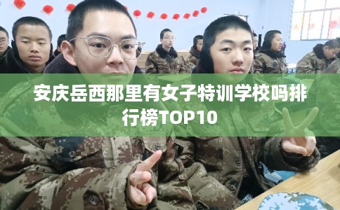 安庆岳西那里有女子特训学校吗排行榜TOP10