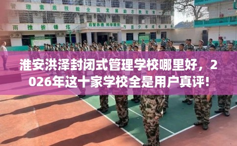 淮安洪泽封闭式管理学校哪里好，2026年这十家学校全是用户真评!