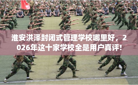 淮安洪泽封闭式管理学校哪里好，2026年这十家学校全是用户真评!