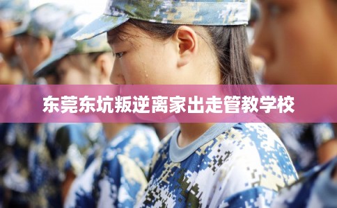 东莞东坑叛逆离家出走管教学校