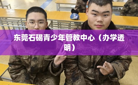 东莞石碣青少年管教中心（办学透明）