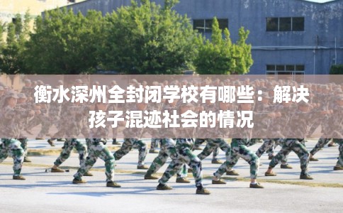 衡水深州全封闭学校有哪些：解决孩子混迹社会的情况