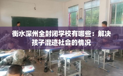 衡水深州全封闭学校有哪些：解决孩子混迹社会的情况