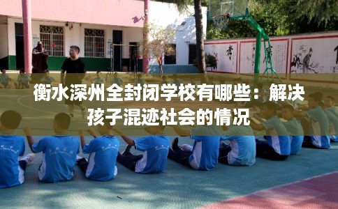 衡水深州全封闭学校有哪些：解决孩子混迹社会的情况
