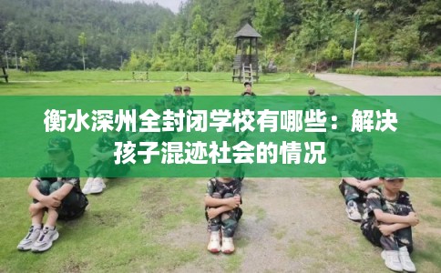 衡水深州全封闭学校有哪些：解决孩子混迹社会的情况