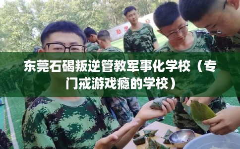 东莞石碣叛逆管教军事化学校（专门戒游戏瘾的学校）