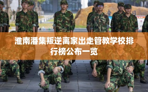 淮南潘集叛逆离家出走管教学校排行榜公布一览