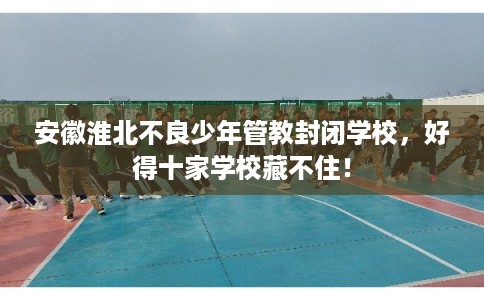 安徽淮北不良少年管教封闭学校，好得十家学校藏不住！