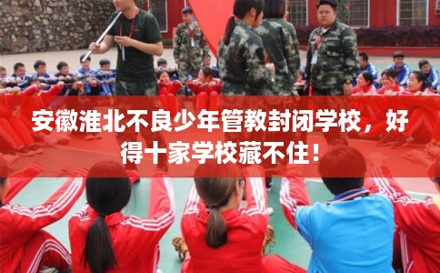 安徽淮北不良少年管教封闭学校，好得十家学校藏不住！