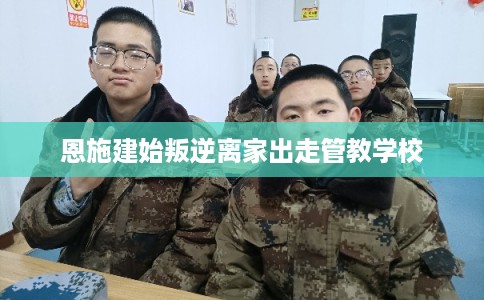恩施建始叛逆离家出走管教学校