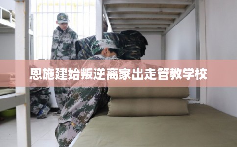 恩施建始叛逆离家出走管教学校