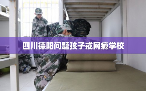 四川德阳问题孩子戒网瘾学校