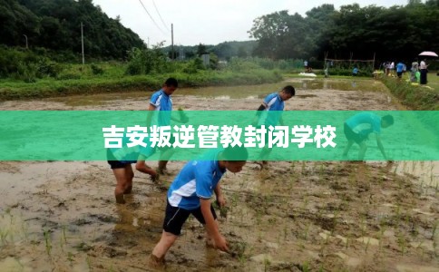 吉安叛逆管教封闭学校