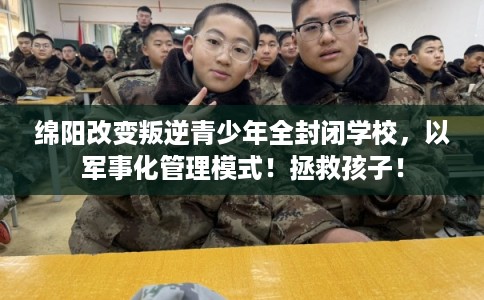 绵阳改变叛逆青少年全封闭学校，以军事化管理模式！拯救孩子！