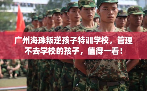 广州海珠叛逆孩子特训学校，管理不去学校的孩子，值得一看！