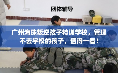 广州海珠叛逆孩子特训学校，管理不去学校的孩子，值得一看！