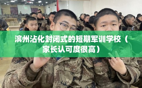 滨州沾化封闭式的短期军训学校（家长认可度很高）