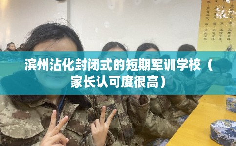 滨州沾化封闭式的短期军训学校（家长认可度很高）