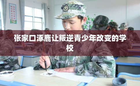 张家口涿鹿让叛逆青少年改变的学校