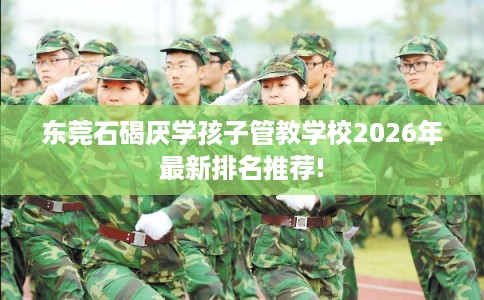 东莞石碣厌学孩子管教学校2026年最新排名推荐!