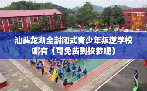 汕头龙湖全封闭式青少年叛逆学校哪有（可免费到校参观）