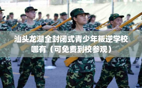 汕头龙湖全封闭式青少年叛逆学校哪有（可免费到校参观）