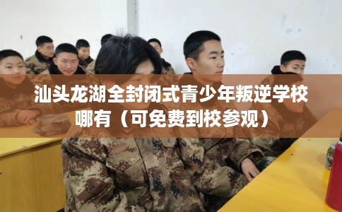 汕头龙湖全封闭式青少年叛逆学校哪有（可免费到校参观）