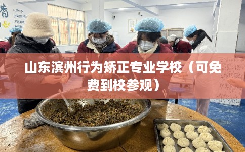 山东滨州行为矫正专业学校（可免费到校参观）