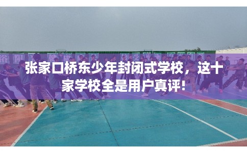 张家口桥东少年封闭式学校，这十家学校全是用户真评!