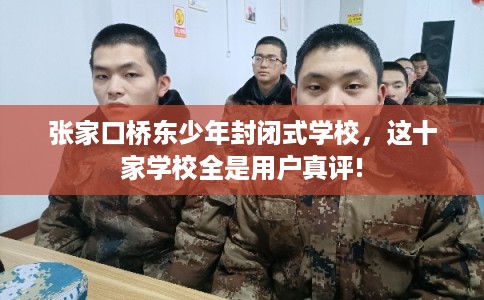 张家口桥东少年封闭式学校，这十家学校全是用户真评!