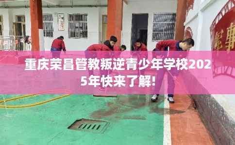 重庆荣昌管教叛逆青少年学校2025年快来了解!