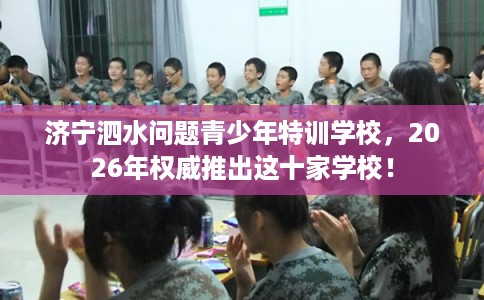 济宁泗水问题青少年特训学校，2026年权威推出这十家学校！