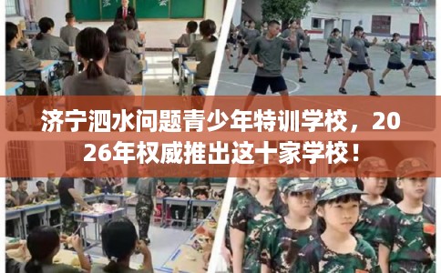济宁泗水问题青少年特训学校，2026年权威推出这十家学校！