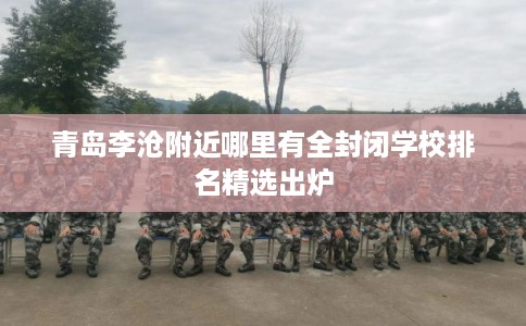 青岛李沧附近哪里有全封闭学校排名精选出炉
