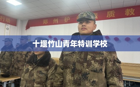 十堰竹山青年特训学校