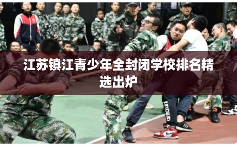 江苏镇江青少年全封闭学校排名精选出炉