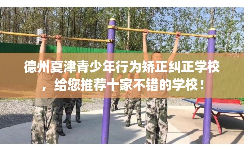 德州夏津青少年行为矫正纠正学校，给您推荐十家不错的学校！