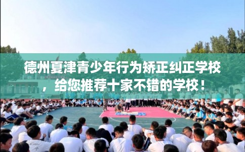 德州夏津青少年行为矫正纠正学校，给您推荐十家不错的学校！