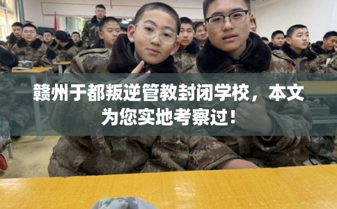 赣州于都叛逆管教封闭学校，本文为您实地考察过！