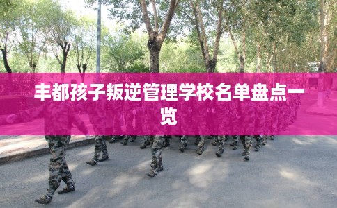 丰都孩子叛逆管理学校名单盘点一览