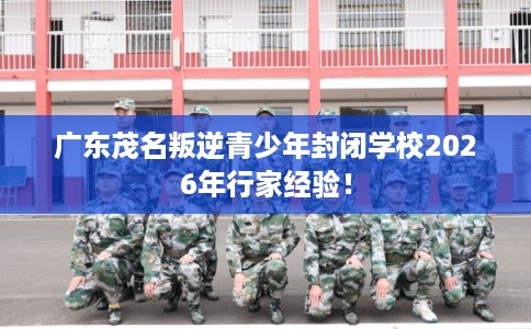 广东茂名叛逆青少年封闭学校2026年行家经验！