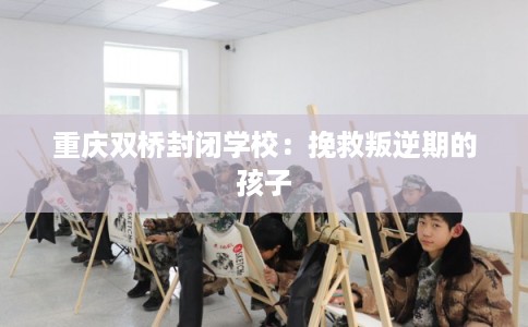 重庆双桥封闭学校：挽救叛逆期的孩子
