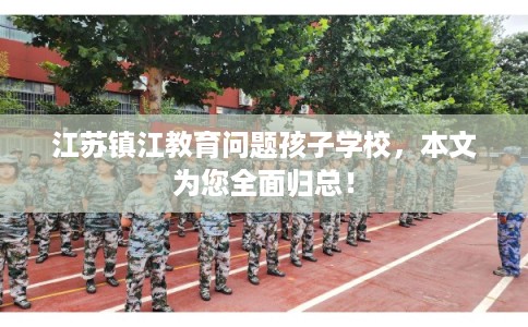 江苏镇江教育问题孩子学校，本文为您全面归总！