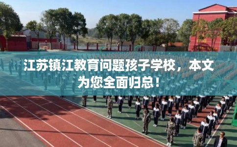 江苏镇江教育问题孩子学校，本文为您全面归总！