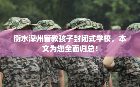 衡水深州管教孩子封闭式学校，本文为您全面归总！