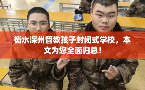 衡水深州管教孩子封闭式学校，本文为您全面归总！